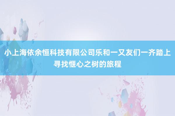 小上海依余恒科技有限公司乐和一又友们一齐踏上寻找惬心之树的旅程