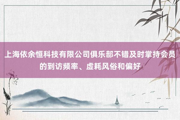 上海依余恒科技有限公司俱乐部不错及时掌持会员的到访频率、虚耗风俗和偏好
