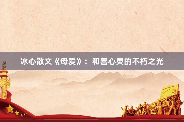 冰心散文《母爱》:和善心灵的不朽之光